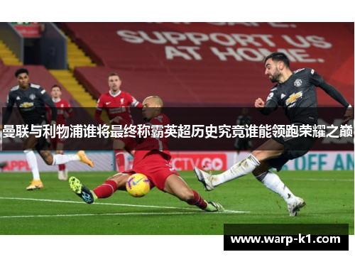 曼联与利物浦谁将最终称霸英超历史究竟谁能领跑荣耀之巅 曼联与利物浦谁将最终称霸英超历史究竟谁能领跑荣耀之巅