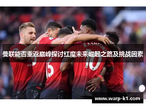 曼联能否重返巅峰探讨红魔未来崛起之路及挑战因素 曼联能否重返巅峰探讨红魔未来崛起之路及挑战因素
