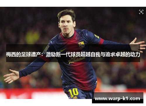 梅西的足球遗产:激励新一代球员超越自我与追求卓越的动力 梅西的足球遗产:激励新一代球员超越自我与追求卓越的动力