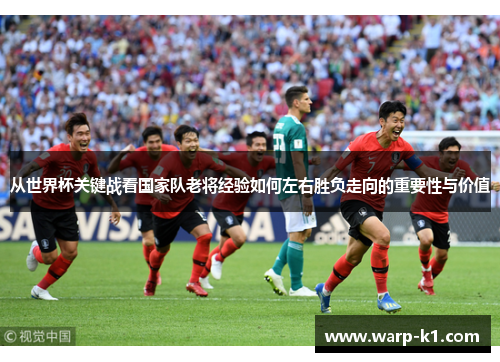从世界杯关键战看国家队老将经验如何左右胜负走向的重要性与价值