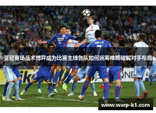 亚冠赛场战术博弈成为比赛主线各队如何运筹帷幄破解对手布局 亚冠赛场战术博弈成为比赛主线各队如何运筹帷幄破解对手布局