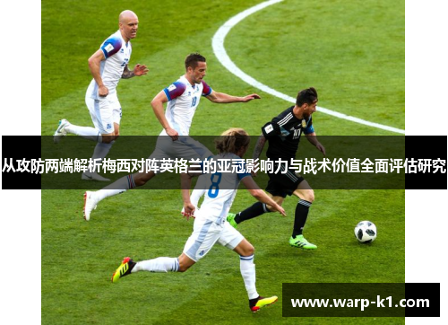 从攻防两端解析梅西对阵英格兰的亚冠影响力与战术价值全面评估研究