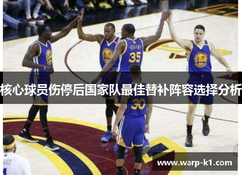 核心球员伤停后国家队最佳替补阵容选择分析 核心球员伤停后国家队最佳替补阵容选择分析