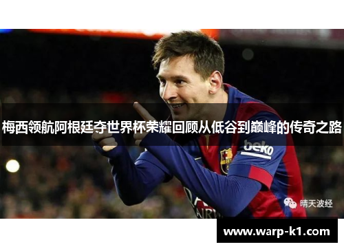 梅西领航阿根廷夺世界杯荣耀回顾从低谷到巅峰的传奇之路