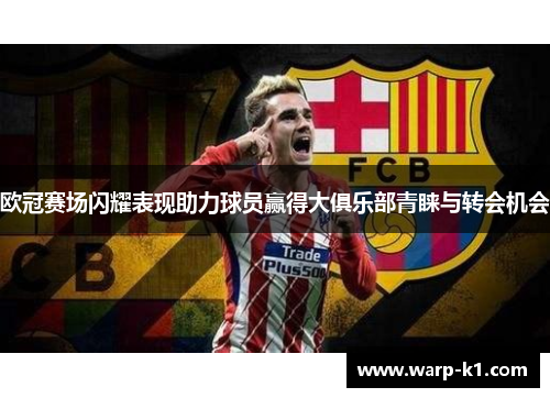 欧冠赛场闪耀表现助力球员赢得大俱乐部青睐与转会机会 欧冠赛场闪耀表现助力球员赢得大俱乐部青睐与转会机会