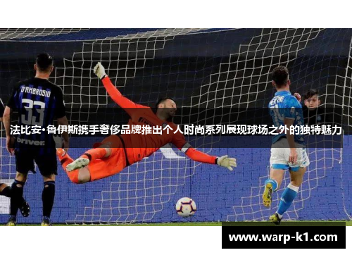 法比安·鲁伊斯携手奢侈品牌推出个人时尚系列展现球场之外的独特魅力