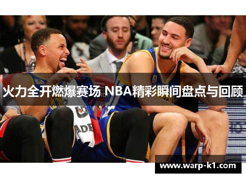 火力全开燃爆赛场 NBA精彩瞬间盘点与回顾 火力全开燃爆赛场 NBA精彩瞬间盘点与回顾