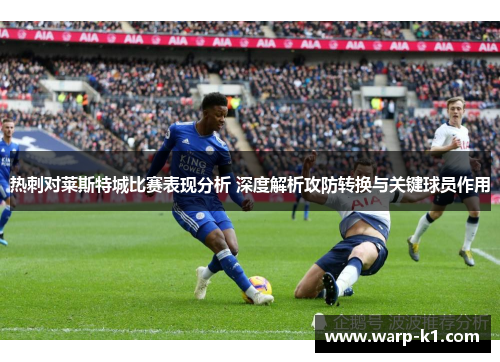 热刺对莱斯特城比赛表现分析 深度解析攻防转换与关键球员作用 热刺对莱斯特城比赛表现分析 深度解析攻防转换与关键球员作用
