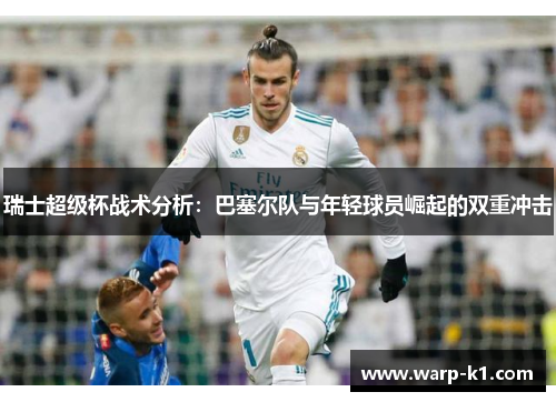 瑞士超级杯战术分析:巴塞尔队与年轻球员崛起的双重冲击 瑞士超级杯战术分析:巴塞尔队与年轻球员崛起的双重冲击