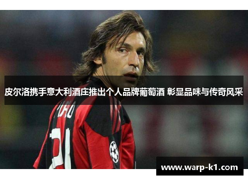 皮尔洛携手意大利酒庄推出个人品牌葡萄酒 彰显品味与传奇风采 皮尔洛携手意大利酒庄推出个人品牌葡萄酒 彰显品味与传奇风采