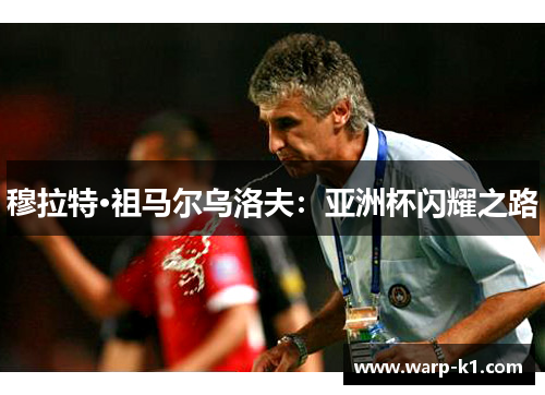 穆拉特·祖马尔乌洛夫:亚洲杯闪耀之路 穆拉特·祖马尔乌洛夫:亚洲杯闪耀之路