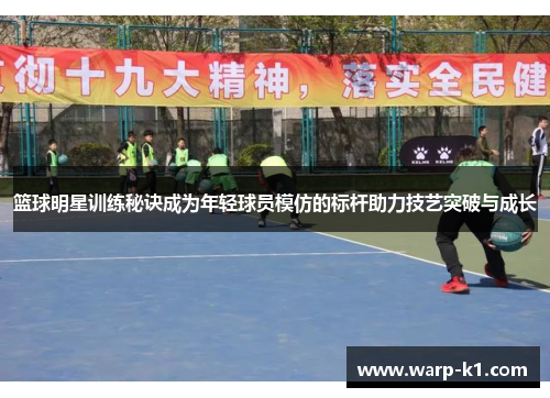 篮球明星训练秘诀成为年轻球员模仿的标杆助力技艺突破与成长