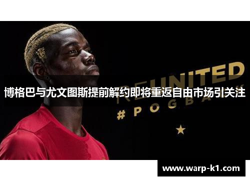 博格巴与尤文图斯提前解约即将重返自由市场引关注 博格巴与尤文图斯提前解约即将重返自由市场引关注