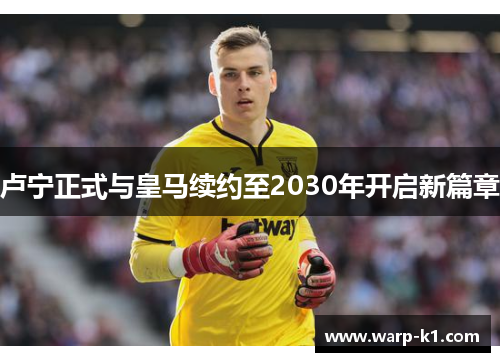 卢宁正式与皇马续约至2030年开启新篇章 卢宁正式与皇马续约至2030年开启新篇章