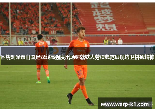 围绕刘洋泰山国足双线高强度出场铸就铁人劳模典范展现边卫拼搏精神 围绕刘洋泰山国足双线高强度出场铸就铁人劳模典范展现边卫拼搏精神