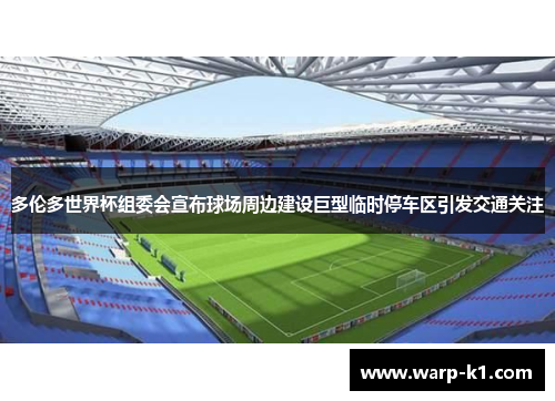 多伦多世界杯组委会宣布球场周边建设巨型临时停车区引发交通关注 多伦多世界杯组委会宣布球场周边建设巨型临时停车区引发交通关注