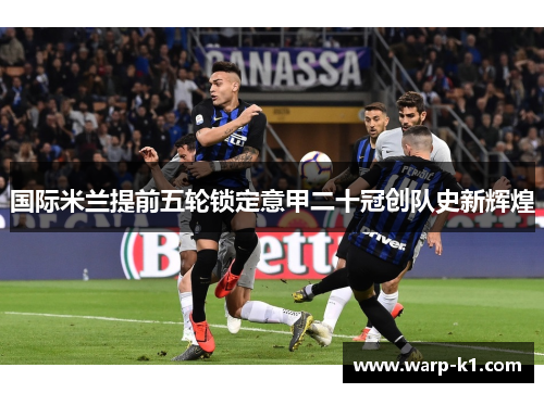 国际米兰提前五轮锁定意甲二十冠创队史新辉煌 国际米兰提前五轮锁定意甲二十冠创队史新辉煌