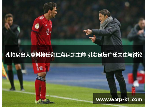 孔帕尼出人意料接任拜仁慕尼黑主帅 引发足坛广泛关注与讨论 孔帕尼出人意料接任拜仁慕尼黑主帅 引发足坛广泛关注与讨论