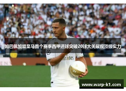 姆巴佩加盟皇马首个赛季西甲进球突破20球大关展现顶级实力 姆巴佩加盟皇马首个赛季西甲进球突破20球大关展现顶级实力