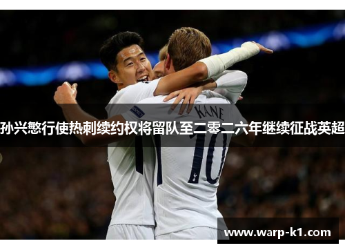 孙兴慜行使热刺续约权将留队至二零二六年继续征战英超 孙兴慜行使热刺续约权将留队至二零二六年继续征战英超