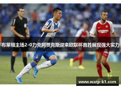 布莱顿主场2-0力克阿贾克斯迎来欧联杯首胜展现强大实力 布莱顿主场2-0力克阿贾克斯迎来欧联杯首胜展现强大实力