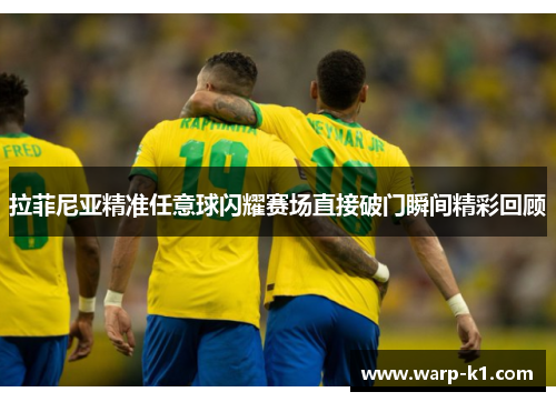 拉菲尼亚精准任意球闪耀赛场直接破门瞬间精彩回顾 拉菲尼亚精准任意球闪耀赛场直接破门瞬间精彩回顾
