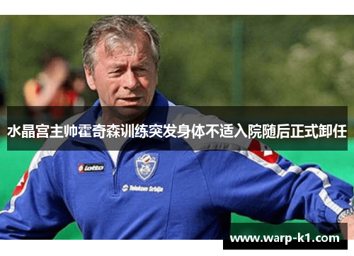 水晶宫主帅霍奇森训练突发身体不适入院随后正式卸任 水晶宫主帅霍奇森训练突发身体不适入院随后正式卸任
