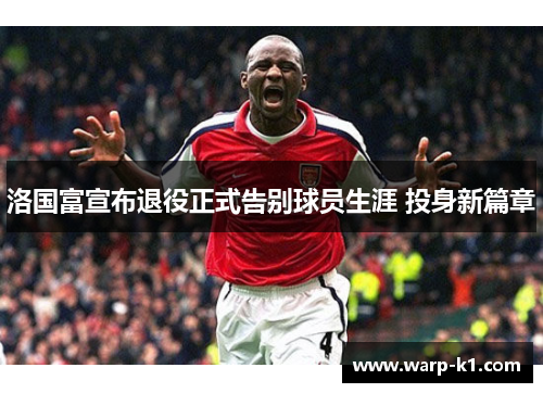 洛国富宣布退役正式告别球员生涯 投身新篇章 洛国富宣布退役正式告别球员生涯 投身新篇章