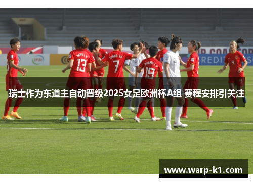 瑞士作为东道主自动晋级2025女足欧洲杯A组 赛程安排引关注