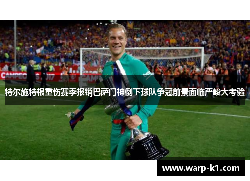 特尔施特根重伤赛季报销巴萨门神倒下球队争冠前景面临严峻大考验
