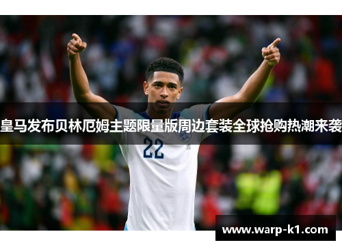皇马发布贝林厄姆主题限量版周边套装全球抢购热潮来袭
