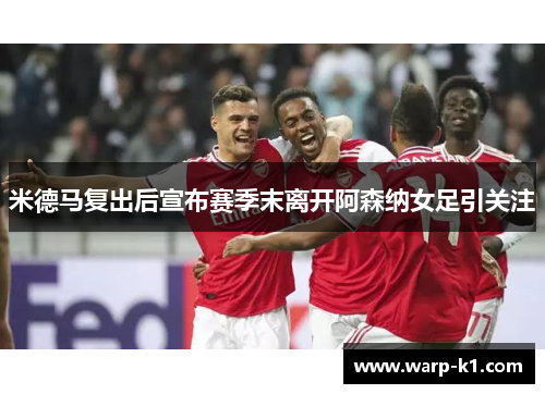 米德马复出后宣布赛季末离开阿森纳女足引关注