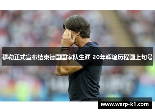 穆勒正式宣布结束德国国家队生涯 20年辉煌历程画上句号 穆勒正式宣布结束德国国家队生涯 20年辉煌历程画上句号