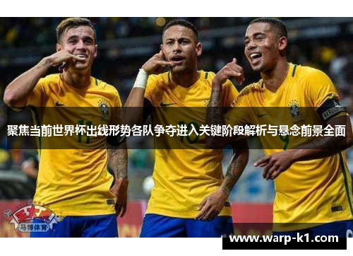 聚焦当前世界杯出线形势各队争夺进入关键阶段解析与悬念前景全面