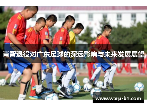 肖智退役对广东足球的深远影响与未来发展展望