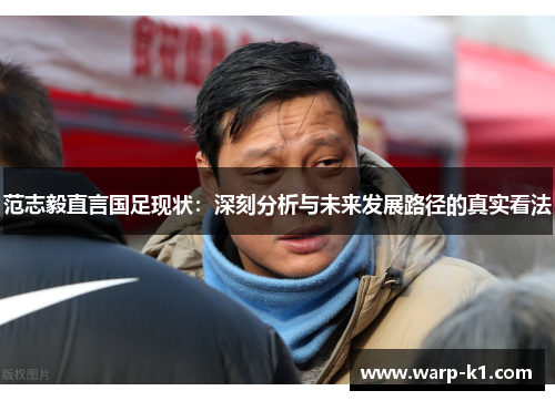 范志毅直言国足现状：深刻分析与未来发展路径的真实看法