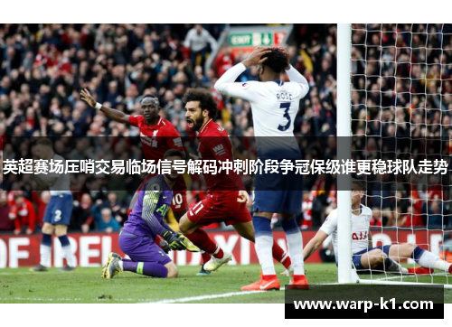 英超赛场压哨交易临场信号解码冲刺阶段争冠保级谁更稳球队走势