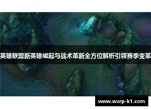 英雄联盟新英雄崛起与战术革新全方位解析引领赛季变革