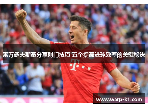 莱万多夫斯基分享射门技巧 五个提高进球效率的关键秘诀