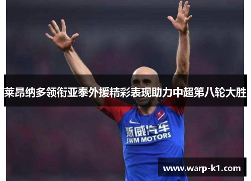 莱昂纳多领衔亚泰外援精彩表现助力中超第八轮大胜