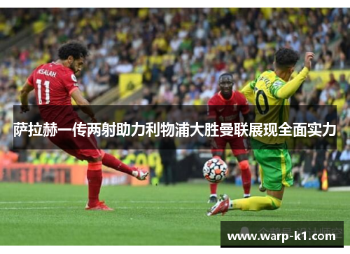 萨拉赫一传两射助力利物浦大胜曼联展现全面实力