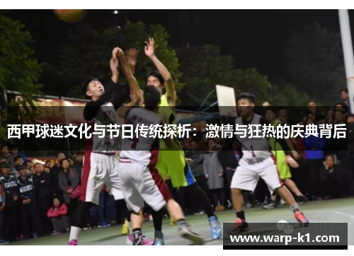 西甲球迷文化与节日传统探析：激情与狂热的庆典背后