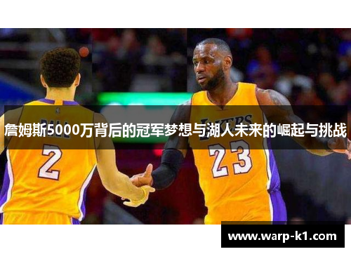 詹姆斯5000万背后的冠军梦想与湖人未来的崛起与挑战