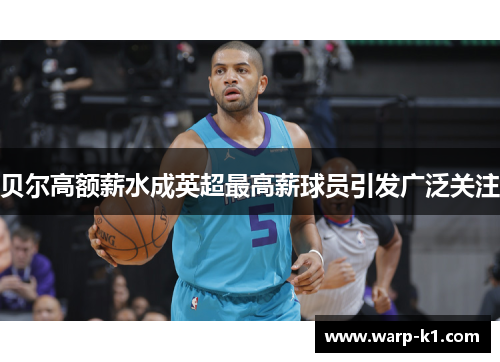 贝尔高额薪水成英超最高薪球员引发广泛关注