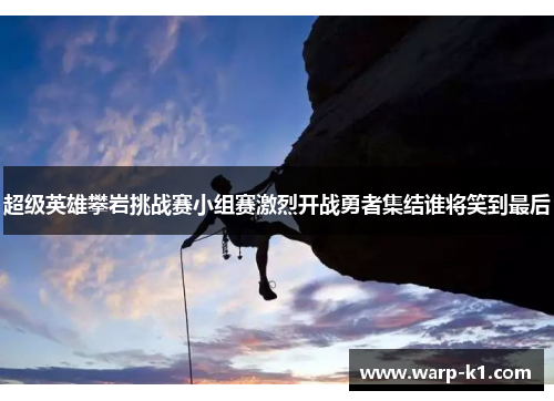 超级英雄攀岩挑战赛小组赛激烈开战勇者集结谁将笑到最后