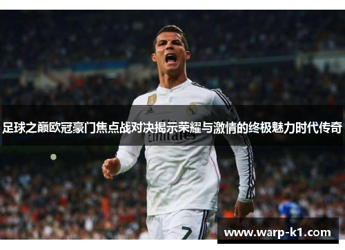 足球之巅欧冠豪门焦点战对决揭示荣耀与激情的终极魅力时代传奇