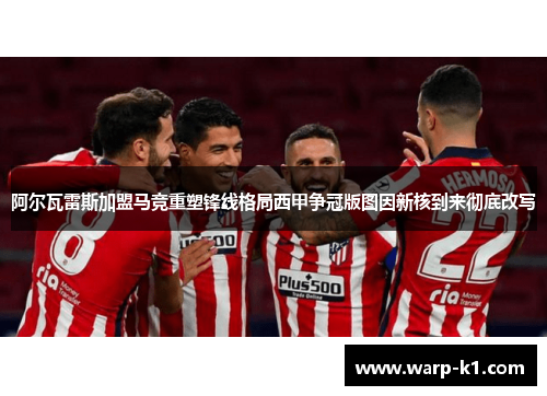 阿尔瓦雷斯加盟马竞重塑锋线格局西甲争冠版图因新核到来彻底改写