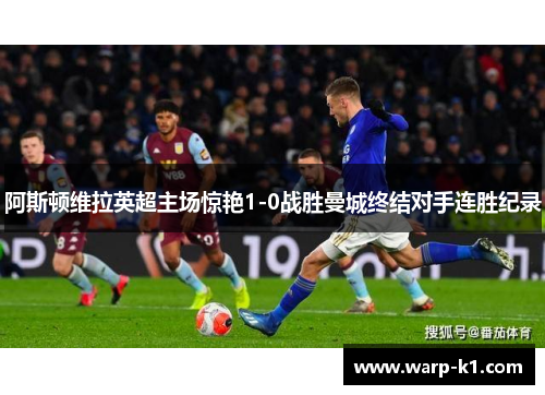 阿斯顿维拉英超主场惊艳1-0战胜曼城终结对手连胜纪录 阿斯顿维拉英超主场惊艳1-0战胜曼城终结对手连胜纪录