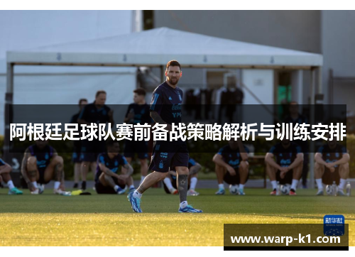 阿根廷足球队赛前备战策略解析与训练安排