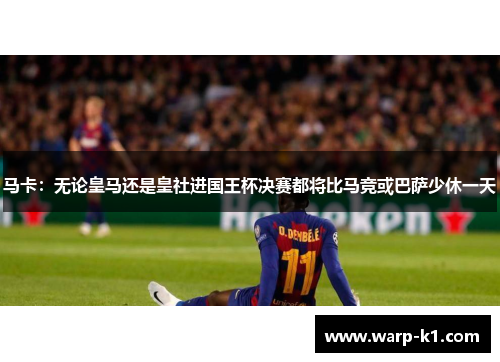 马卡:无论皇马还是皇社进国王杯决赛都将比马竞或巴萨少休一天 马卡:无论皇马还是皇社进国王杯决赛都将比马竞或巴萨少休一天